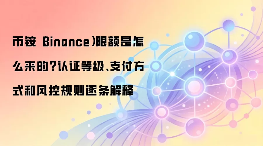 币铵（Binance）限额是怎么来的？认证等级、支付方式和风控规则逐条解释