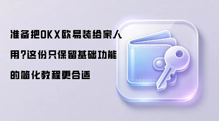 准备把OKX欧易装给家人用？这份只保留基础功能的简化教程更合适