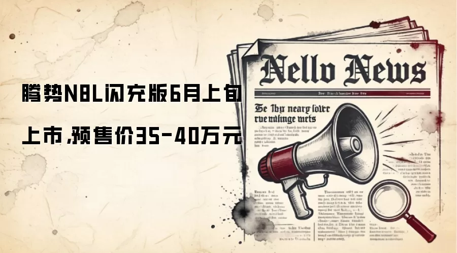 腾势N8L闪充版6月上旬上市，预售价35-40万元