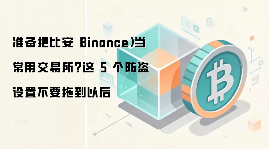 准备把比安（Binance）当常用交易所？这 5 个防盗设置不要拖到以后