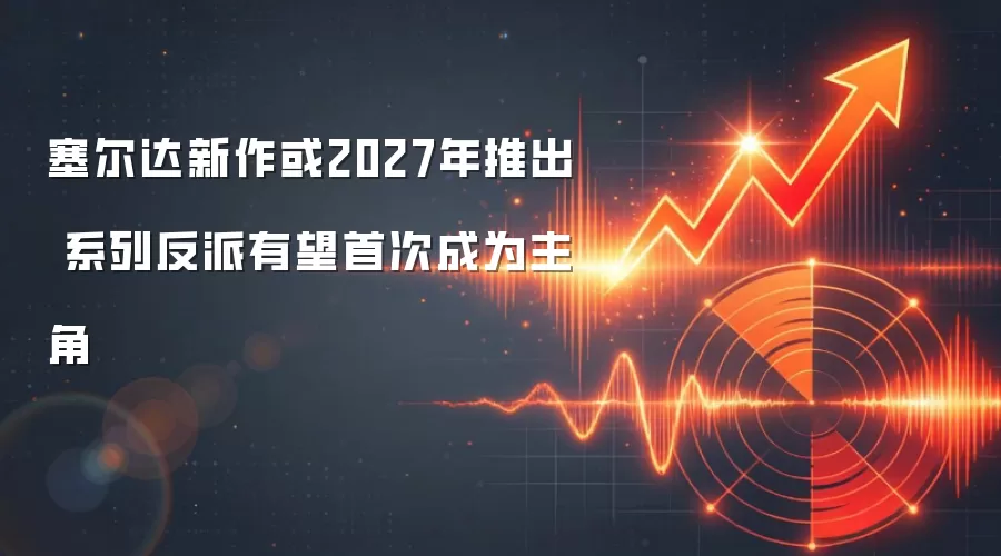 塞尔达新作或2027年推出 系列反派有望首次成为主角