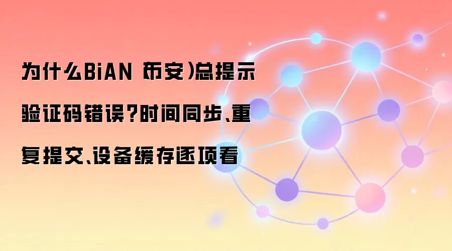 为什么BiAN（币安）总提示验证码错误？时间同步、重复提交、设备缓存逐项看