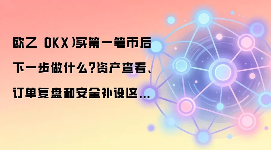 欧乙(OKX)买第一笔币后下一步做什么?资产查看、订单复盘和安全补设这样排