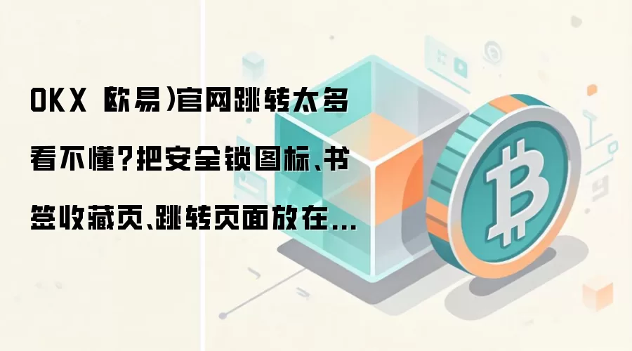 OKX(欧易)官网跳转太多看不懂?把安全锁图标、书签收藏页、跳转页面放在同一张清单里