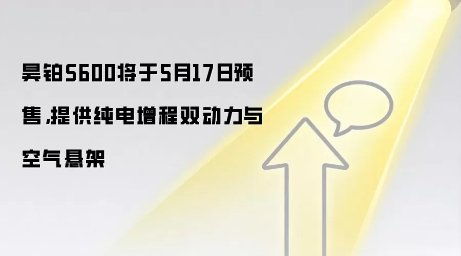 昊铂S600将于5月17日预售,提供纯电增程双动力与空气悬架