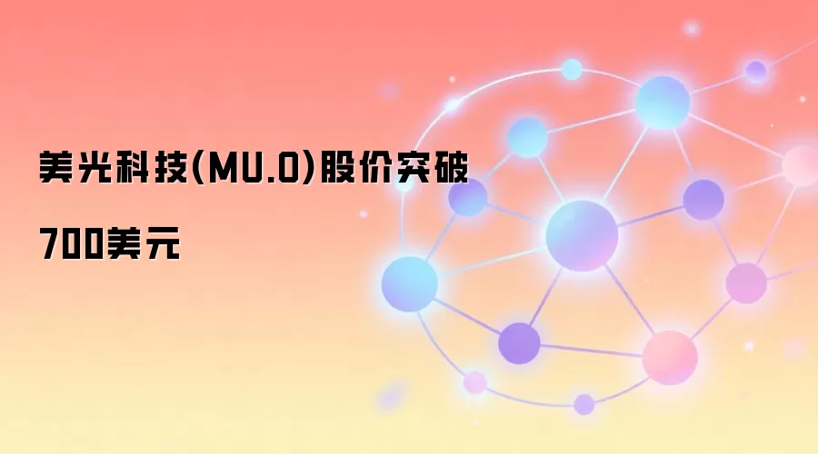 美光科技(MU.O)股价突破700美元，市值站上7900亿美元