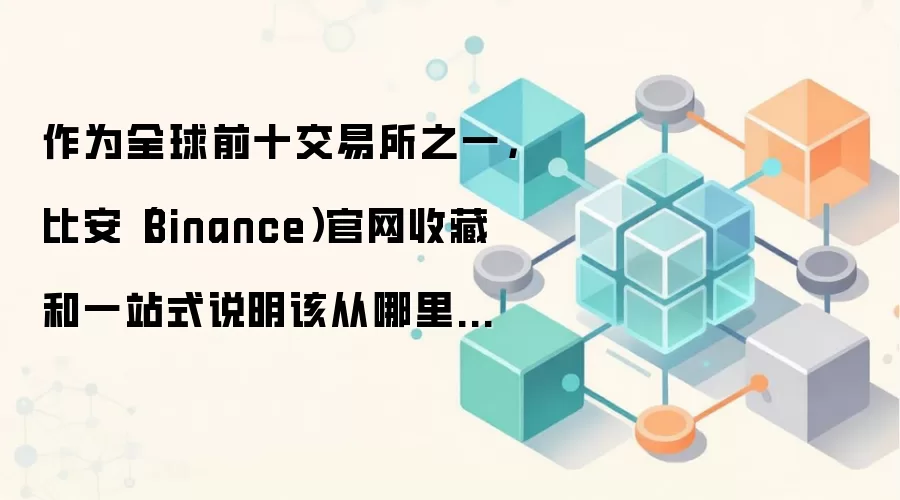 作为全球前十交易所之一，比安（Binance）官网收藏和一站式说明该从哪里开始看