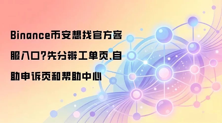 Binance币安想找官方客服入口?先分辨工单页、自助申诉页和帮助中心
