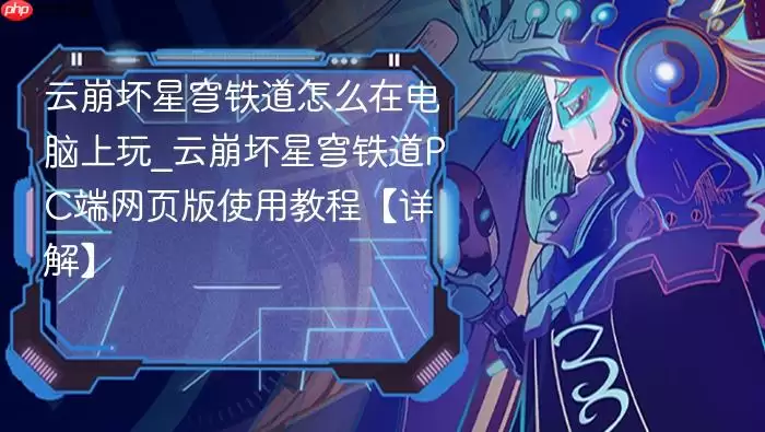 云崩坏星穹铁道怎么在电脑上玩_云崩坏星穹铁道PC端网页版使用教程【详解】