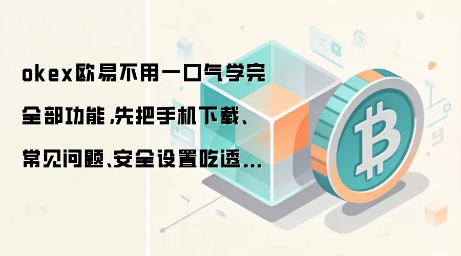 okex欧易不用一口气学完全部功能，先把手机下载、常见问题、安全设置吃透就够用