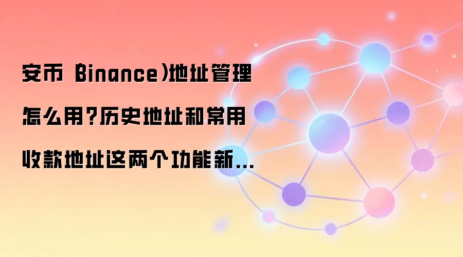 安币（Binance）地址管理怎么用？历史地址和常用收款地址这两个功能新手先学会