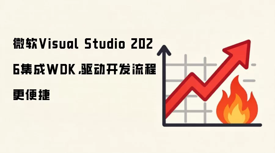 微软Visual Studio 2026集成WDK，驱动开发流程更便捷
