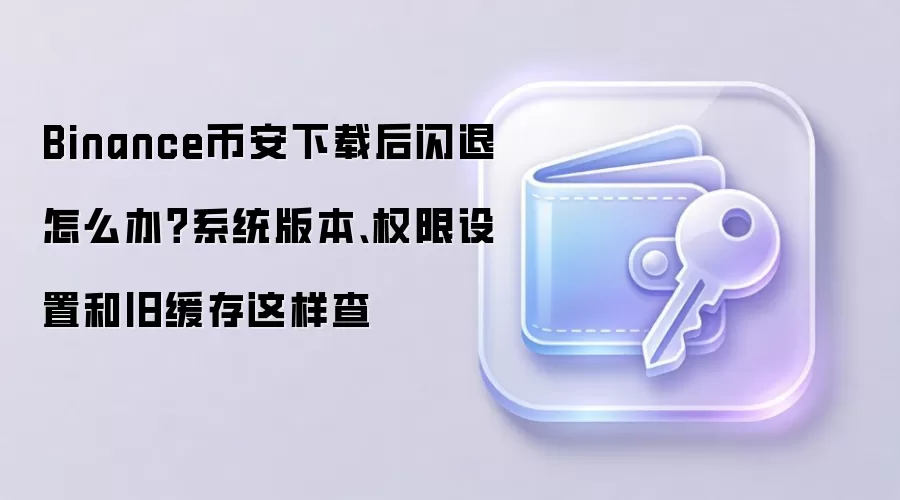 Binance币安下载后闪退怎么办？系统版本、权限设置和旧缓存这样查