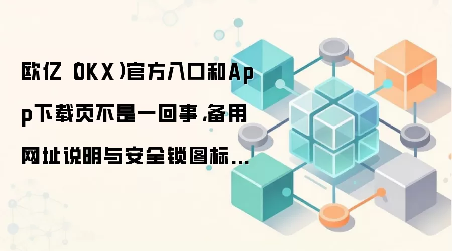 欧亿（OKX）官方入口和App下载页不是一回事，备用网址说明与安全锁图标别混着用