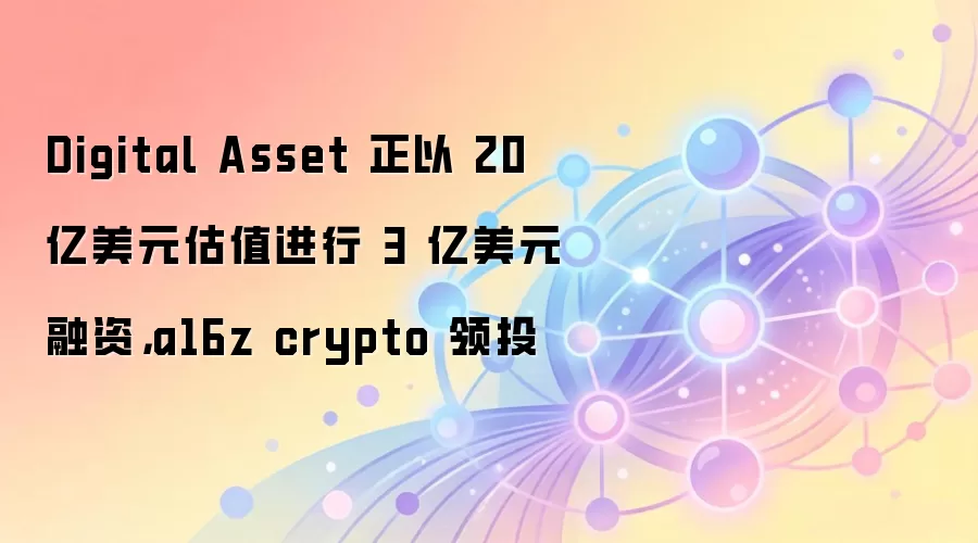 Digital Asset 正以 20 亿美元估值进行 3 亿美元融资,a16z crypto 领投