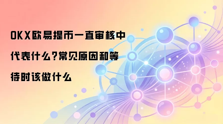 OKX欧易提币一直审核中代表什么？常见原因和等待时该做什么