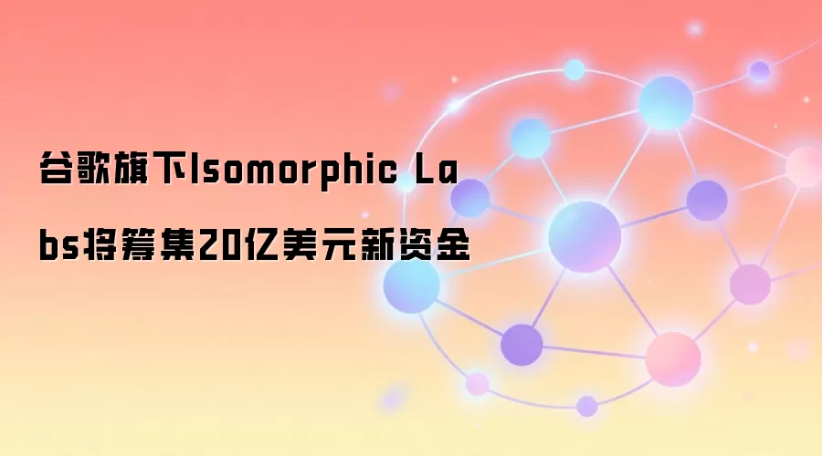 谷歌旗下Isomorphic Labs将筹集20亿美元新资金