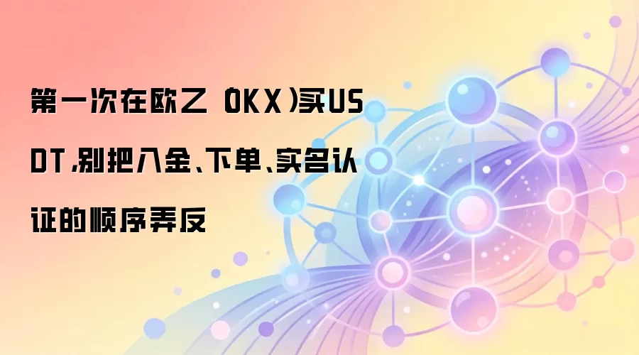 第一次在欧乙（OKX）买钱SDT，别把入金、下单、实名认证的顺序弄反