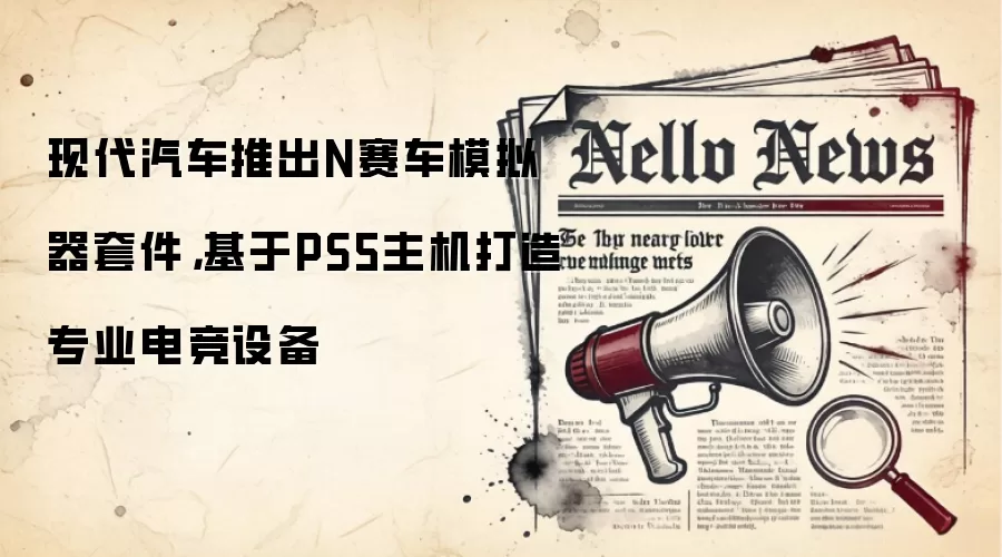 现代汽车推出N赛车模拟器套件，基于PS5主机打造专业电竞设备