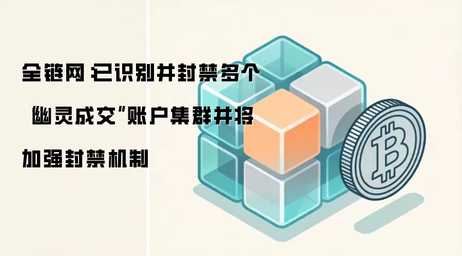 全链网：已识别并封禁多个“幽灵成交”账户集群并将加强封禁机制