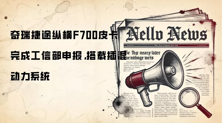 奇瑞捷途纵横F700皮卡完成工信部申报,搭载插混动力系统