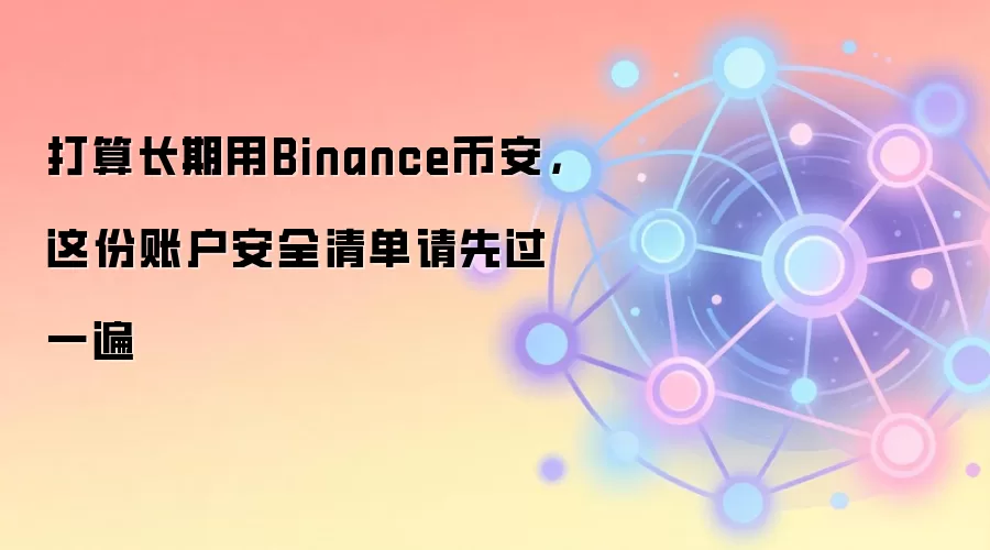 打算长期用Binance币安，这份账户安全清单请先过一遍
