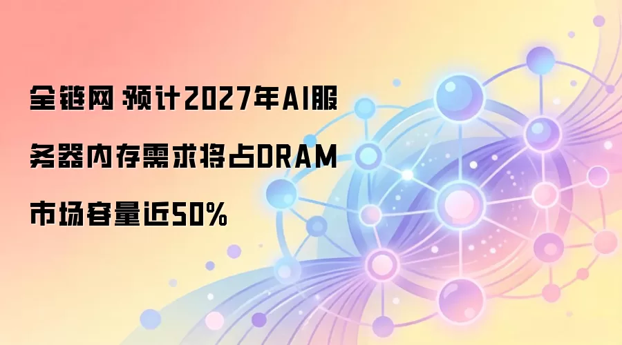 全链网:预计2027年AI服务器内存需求将占DRAM市场容量近50%