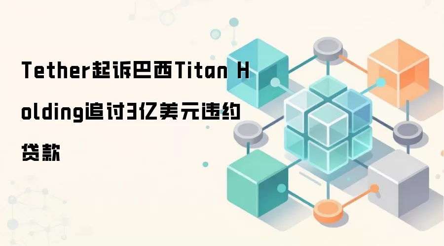 Tether起诉巴西Titan Holding追讨3亿美元违约贷款