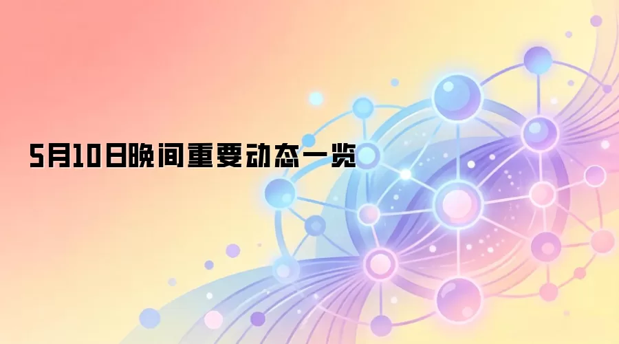 5月10日晚间重要动态一览
