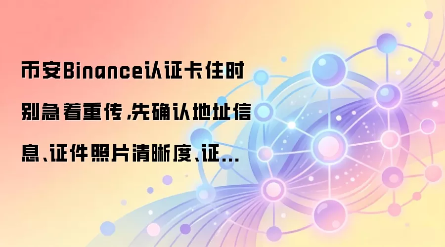币安Binance认证卡住时别急着重传，先确认地址信息、证件照片清晰度、证件有效期
