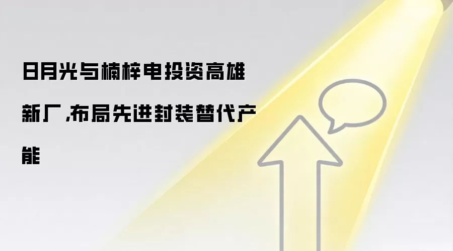 日月光与楠梓电投资高雄新厂，布局先进封装替代产能
