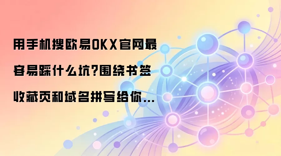 用手机搜欧易OKX官网最容易踩什么坑？围绕书签收藏页和域名拼写给你讲透