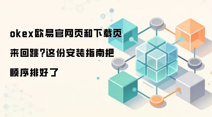 okex欧易官网页和下载页来回跳？这份安装指南把顺序排好了
