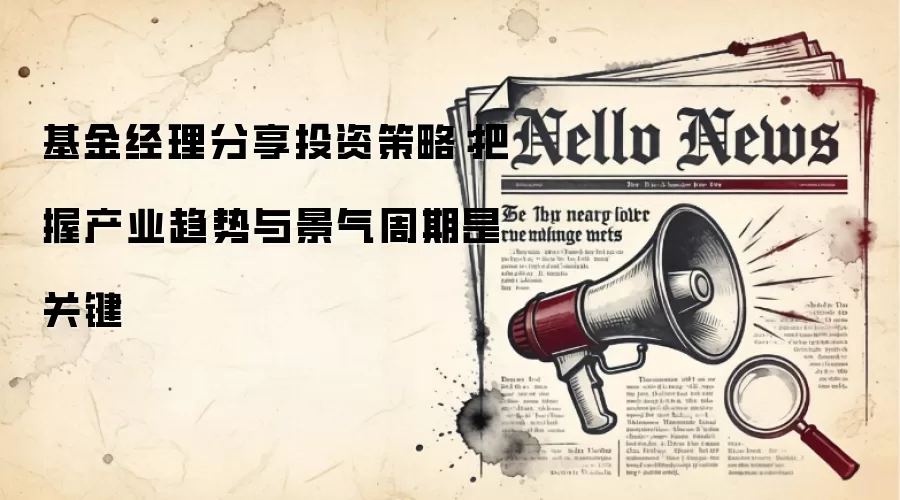 基金经理分享投资策略：把握产业趋势与景气周期是关键