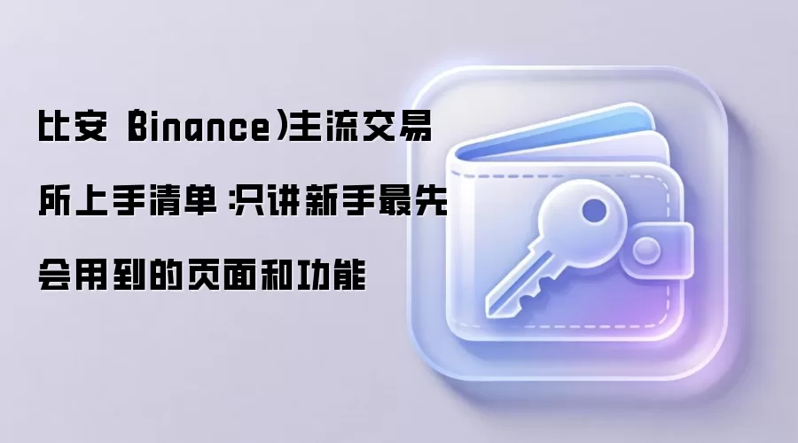 比安（Binance）主流交易所上手清单：只讲新手最先会用到的页面和功能