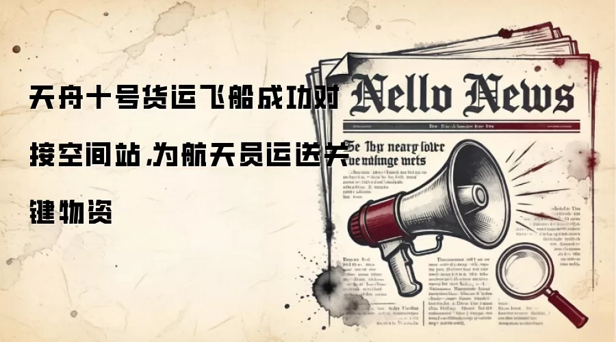 天舟十号货运飞船成功对接空间站,为航天员运送关键物资