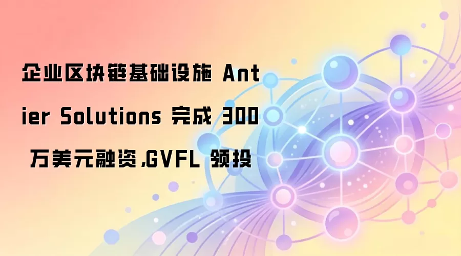 企业区块链基础设施 Antier Solutions 完成 300 万美元融资，GVFL 领投