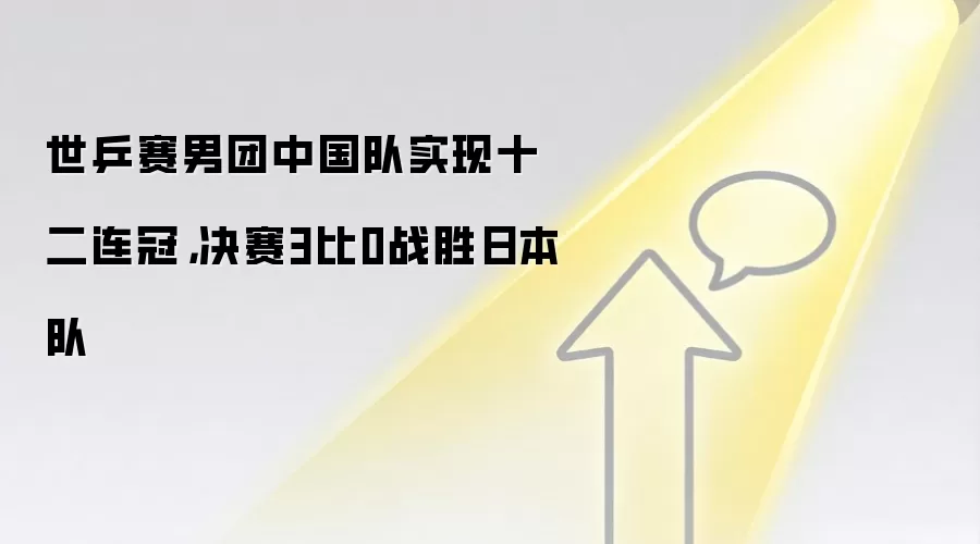 世乒赛男团中国队实现十二连冠,决赛3比0战胜日本队