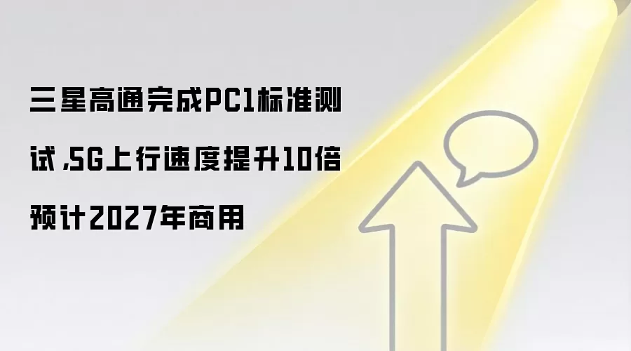 三星高通完成PC1标准测试，5G上行速度提升10倍预计2027年商用