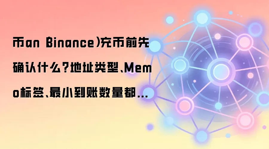 币an(Binance)充币前先确认什么?地址类型、Memo标签、最小到账数量都别漏