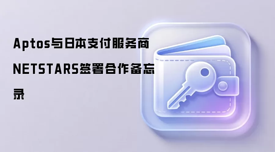 Aptos与日本支付服务商NETSTARS签署合作备忘录