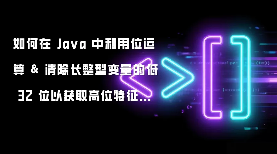 如何在 Ja va 中利用位运算 & 清除长整型变量的低 32 位以获取高位特征变量