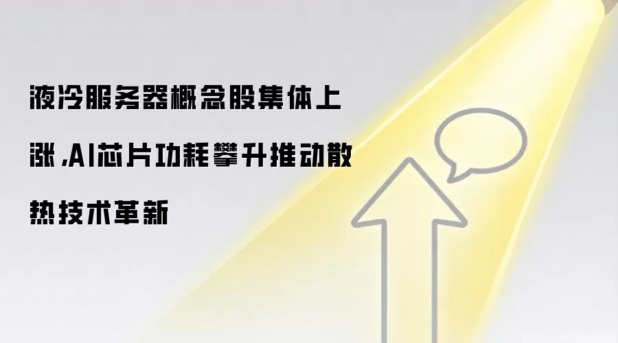 液冷服务器概念股集体上涨，AI芯片功耗攀升推动散热技术革新