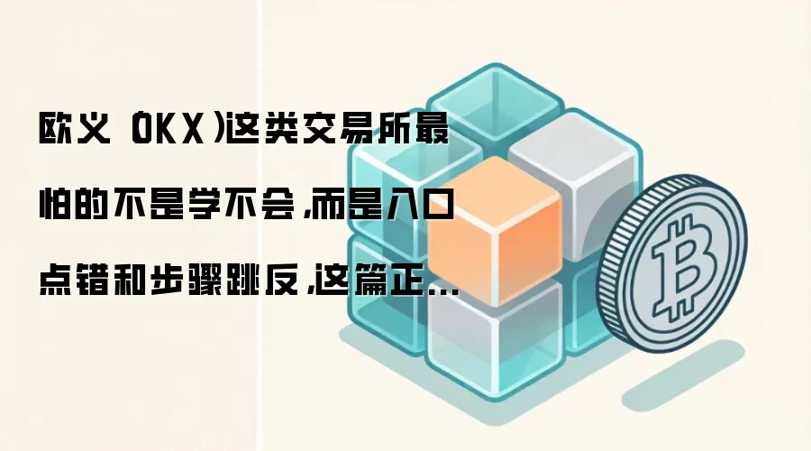 欧义（OKX）这类交易所最怕的不是学不会，而是入口点错和步骤跳反，这篇正好补上