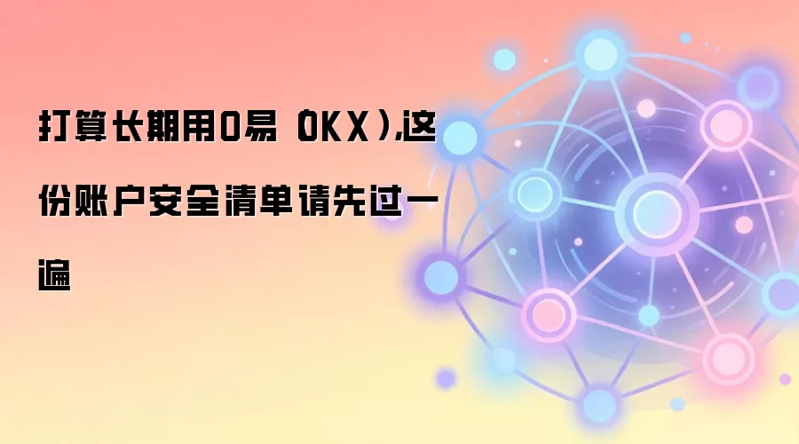 打算长期用O易（OKX），这份账户安全清单请先过一遍