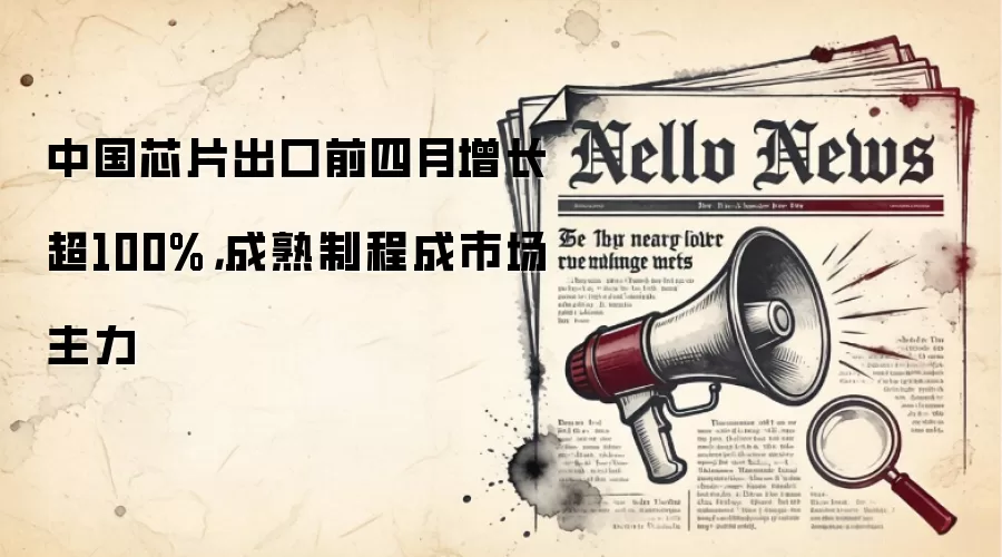 中国芯片出口前四月增长超100%，成熟制程成市场主力