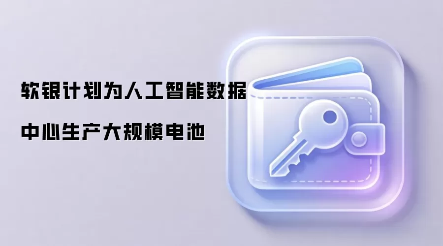 软银计划为人工智能数据中心生产大规模电池，应对AI算力电力需求