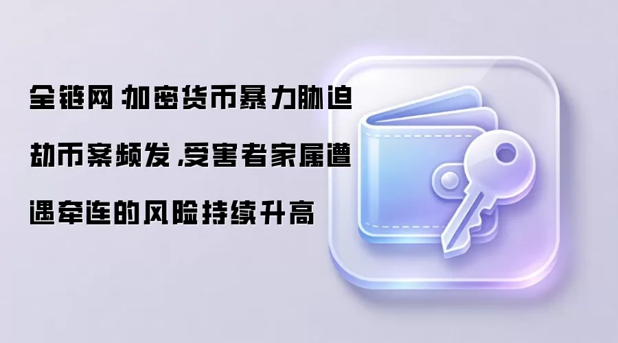全链网:加密货币暴力胁迫劫币案频发,受害者家属遭遇牵连的风险持续升高
