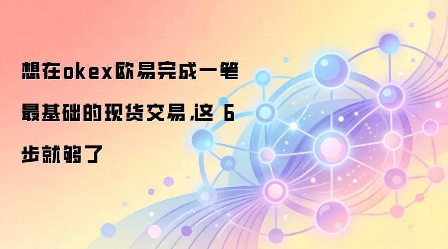想在okex欧易完成一笔最基础的现货交易，这 6 步就够了