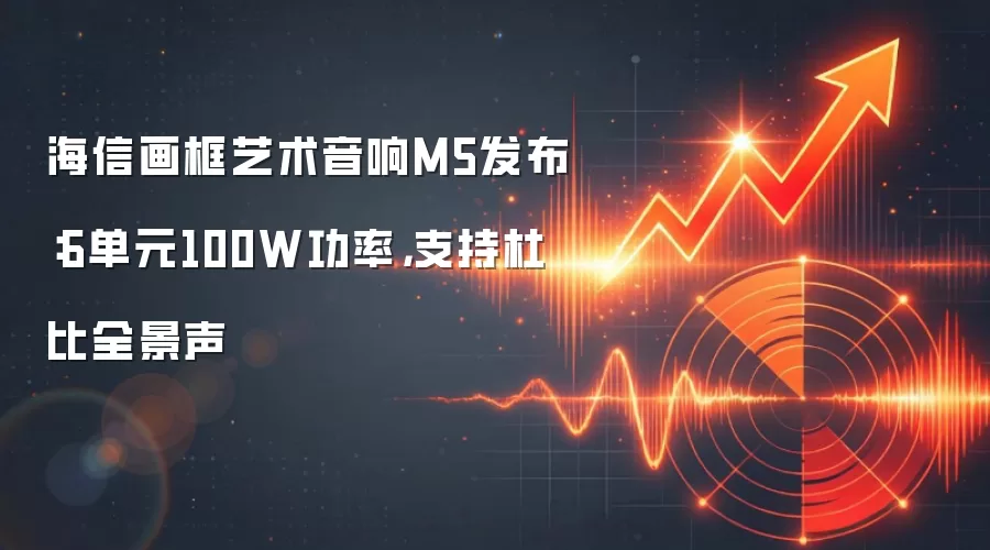 海信画框艺术音响M5发布：6单元100W功率，支持杜比全景声